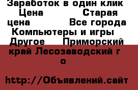 Заработок в один клик › Цена ­ 1 000 › Старая цена ­ 1 000 - Все города Компьютеры и игры » Другое   . Приморский край,Лесозаводский г. о. 